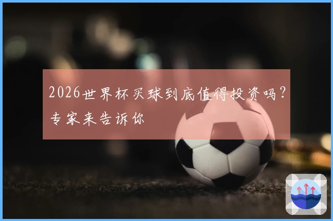 2026世界杯买球到底值得投资吗？专家来告诉你
