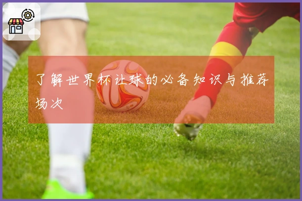 了解世界杯让球的必备知识与推荐场次