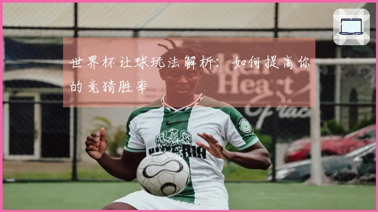 世界杯让球玩法解析:如何提高你的竞猜胜率