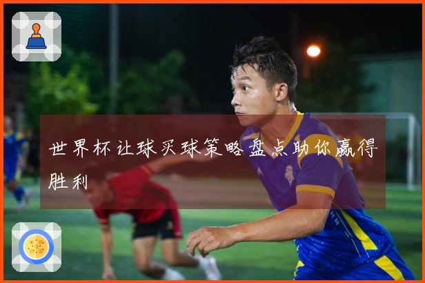 世界杯让球买球策略盘点助你赢得胜利