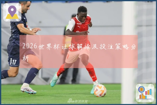 2026世界杯让球解读及投注策略分析