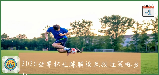 2026世界杯让球解读及投注策略分析