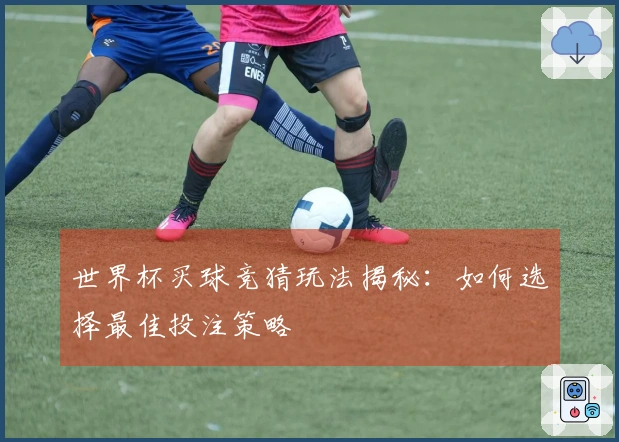 世界杯买球竞猜玩法揭秘：如何选择最佳投注策略
