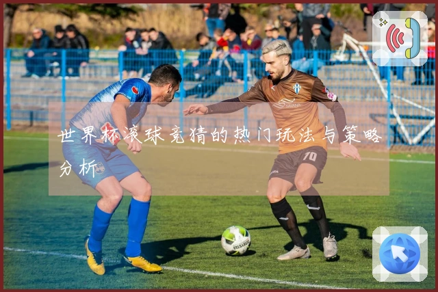 世界杯滚球竞猜的热门玩法与策略分析