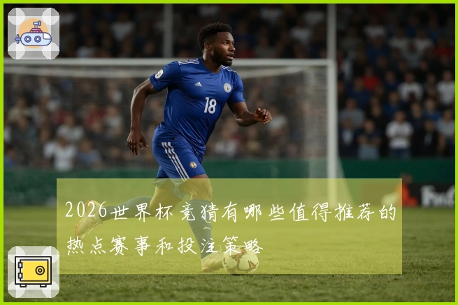2026世界杯竞猜有哪些值得推荐的热点赛事和投注策略