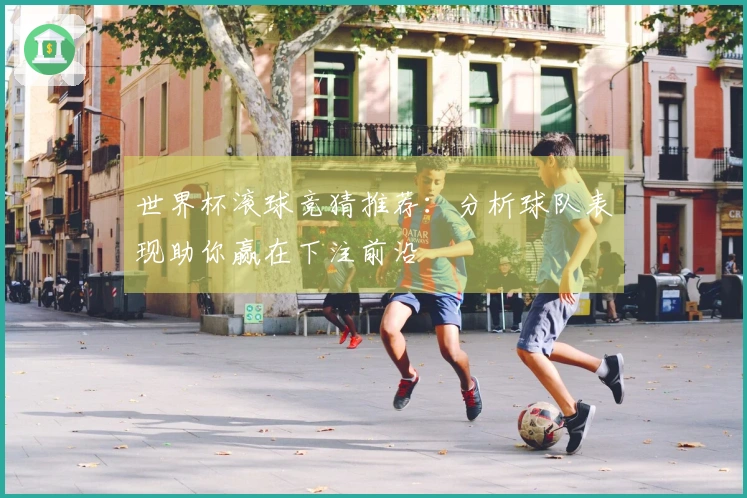 世界杯滚球竞猜推荐：分析球队表现助你赢在下注前沿