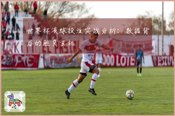 世界杯滚球投注实战分析：数据背后的胜负玄机