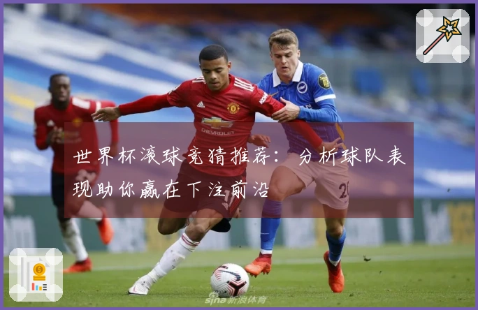 世界杯滚球竞猜推荐：分析球队表现助你赢在下注前沿