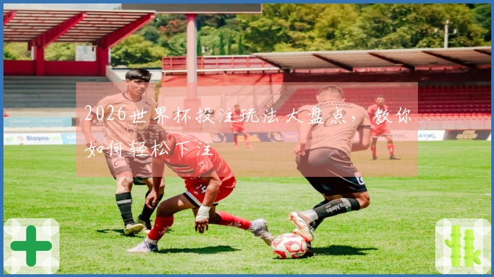 2026世界杯投注玩法大盘点，教你如何轻松下注