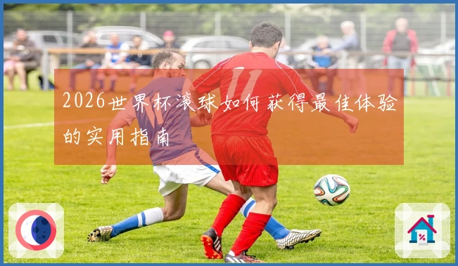 2026世界杯滚球如何获得最佳体验的实用指南
