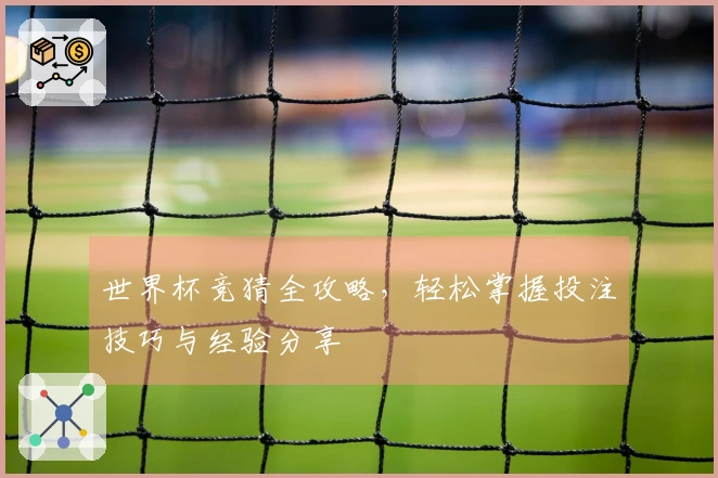世界杯竞猜全攻略，轻松掌握投注技巧与经验分享