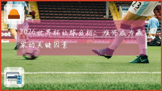 2026世界杯让球分析：谁将成为赢家的关键因素