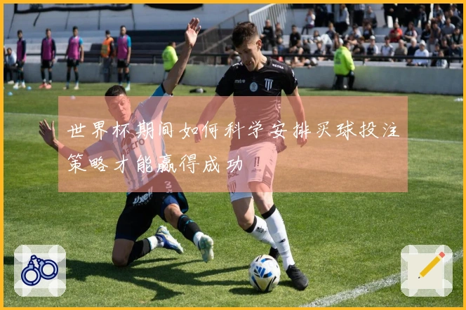 世界杯期间如何科学安排买球投注策略才能赢得成功