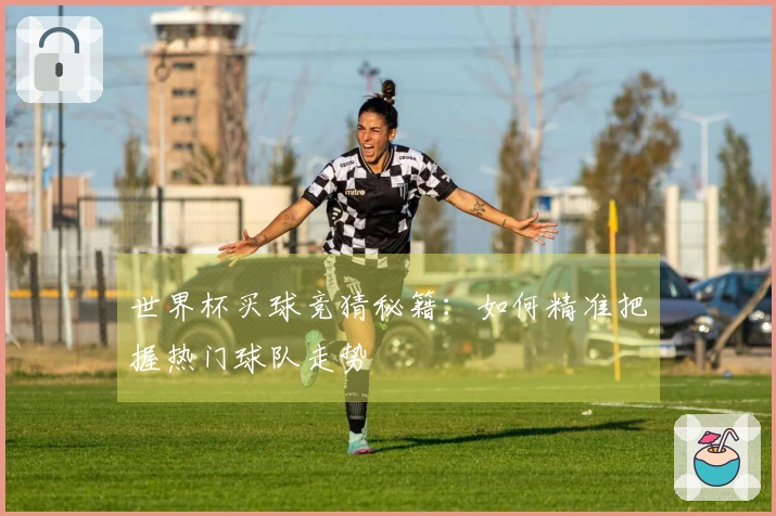 世界杯买球竞猜秘籍：如何精准把握热门球队走势