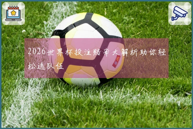 2026世界杯投注赔率大解析助你轻松选队伍