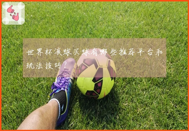 世界杯滚球买球有哪些推荐平台和玩法技巧？