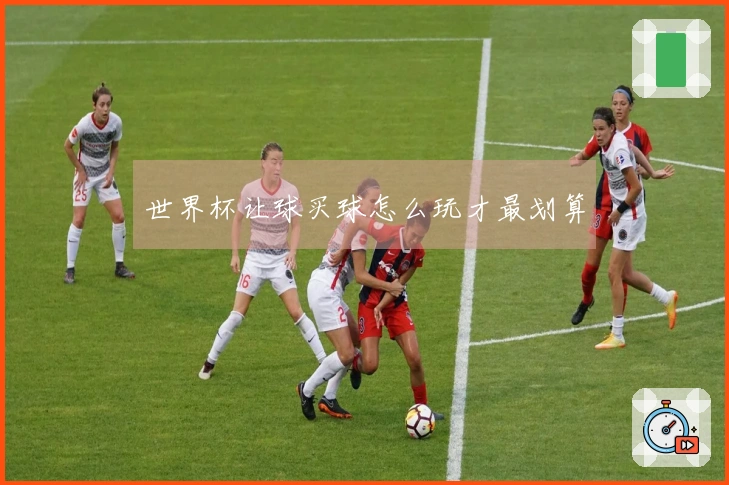 世界杯让球买球怎么玩才最划算