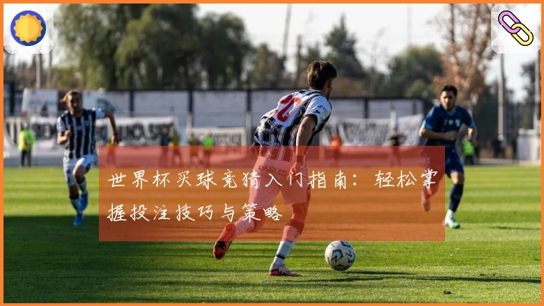 世界杯买球竞猜入门指南：轻松掌握投注技巧与策略