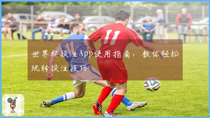 世界杯投注App使用指南，教你轻松玩转投注技巧