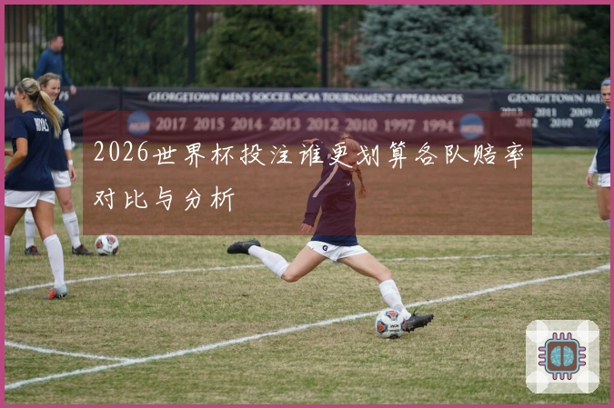 2026世界杯投注谁更划算各队赔率对比与分析