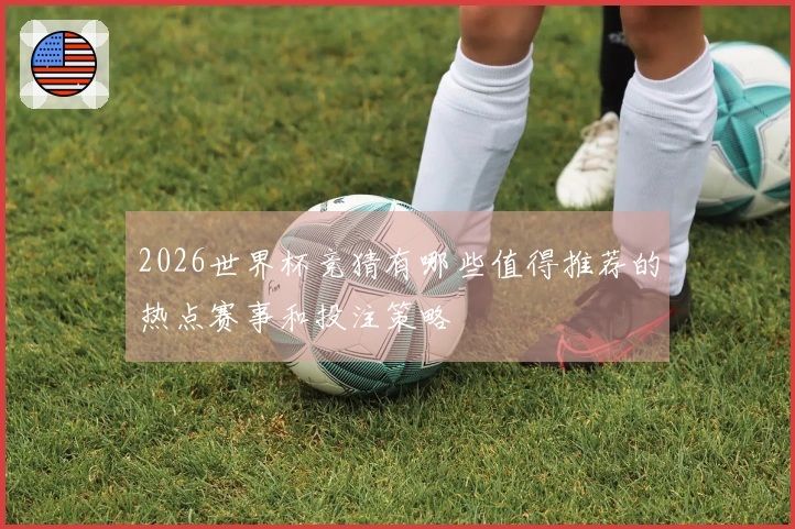 2026世界杯竞猜有哪些值得推荐的热点赛事和投注策略