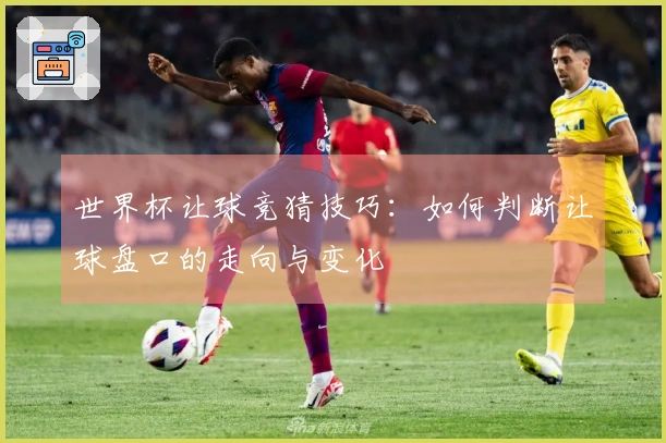 世界杯让球竞猜技巧：如何判断让球盘口的走向与变化