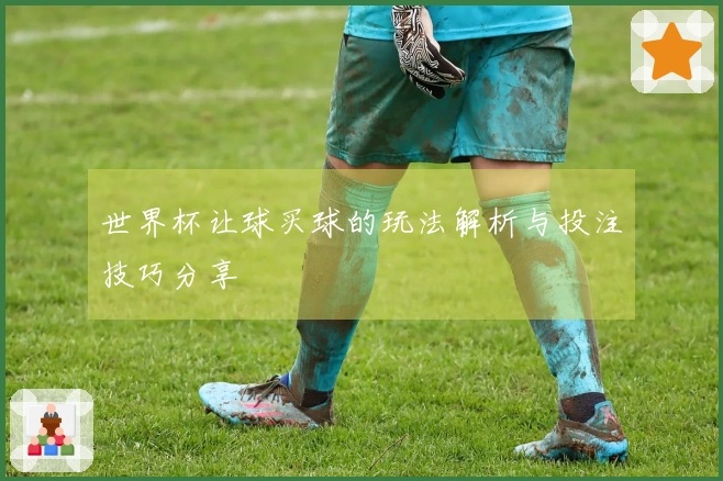世界杯让球买球的玩法解析与投注技巧分享