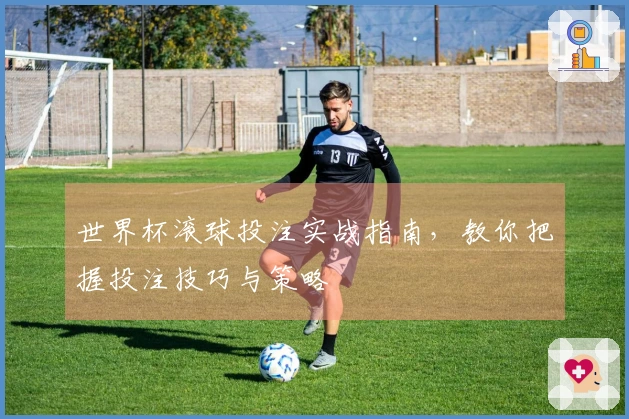 世界杯滚球投注实战指南，教你把握投注技巧与策略