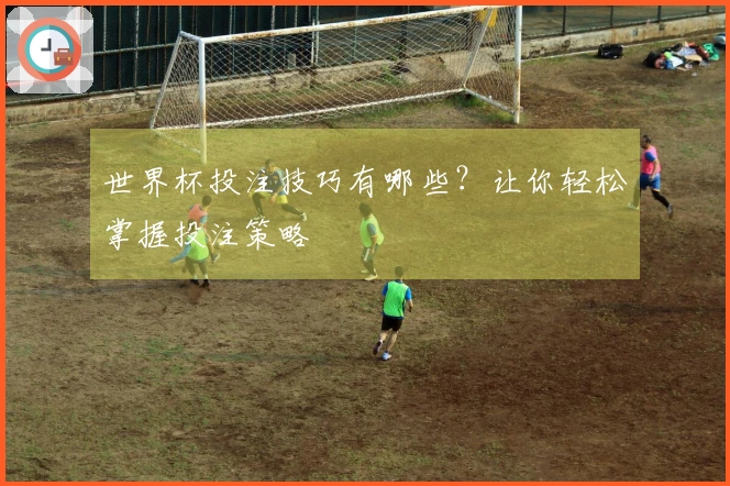 世界杯投注技巧有哪些？让你轻松掌握投注策略